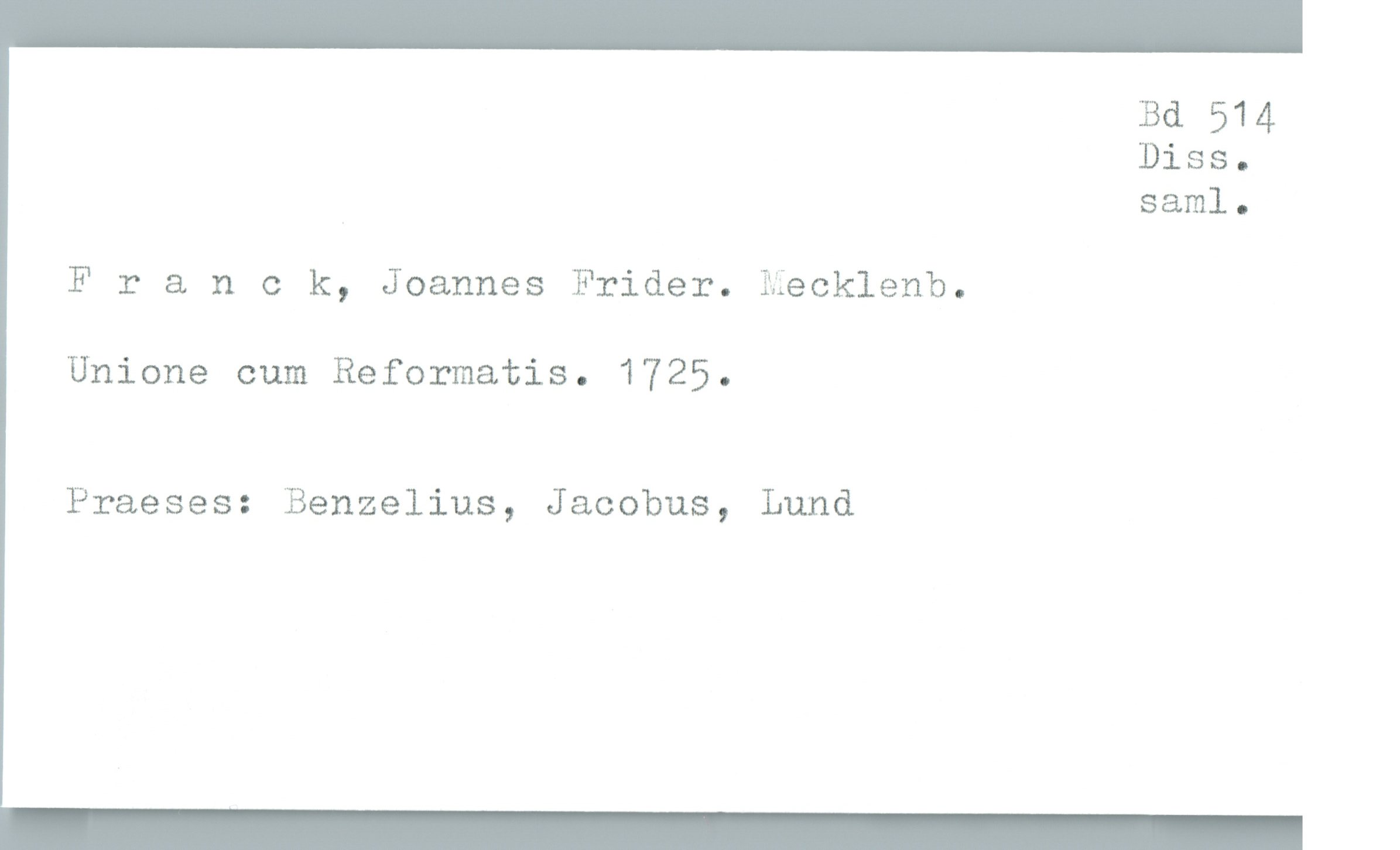  Bd 514
Diss.
saml.

Franck, Joannes Frider. %ecklenb.

Unione cum Reformatis. 1725.

Praeses: Benzelius, Jacobus, Lund

