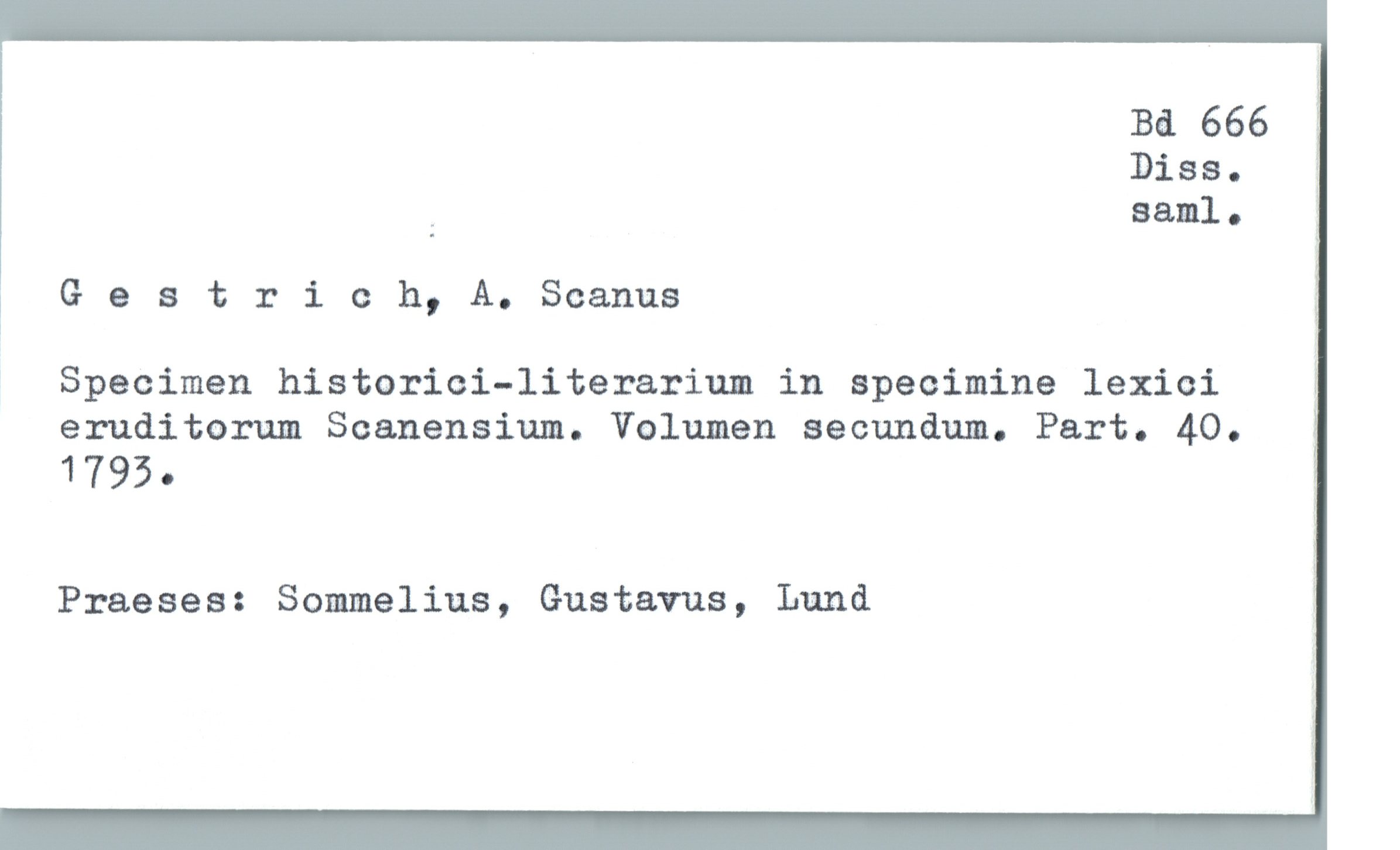  Ba 666
Diss. ;
: saml. .
* Gestrich, A. Scanna
Specimen historici-literarium in specimina lexioi L
eruditarum Scanensium. Volumen secundum. Part. 40.
1795.
Praeses: Sommelius, Gustavus, Lund ;

