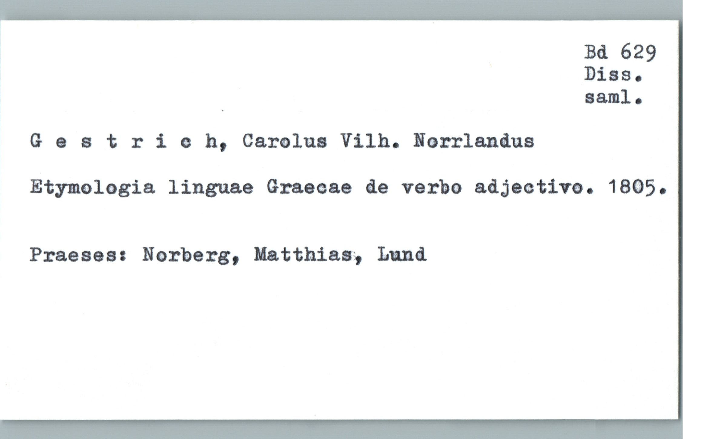  Ba 629
Dias.
* ' aaml .
1
Gaatrlch, Carolus Vilh. Hmrrlandus
Etymolagia linguae Graecae de varäo adjectiva. 1805.
Praeses: Norberg, Matthiasg Lund

