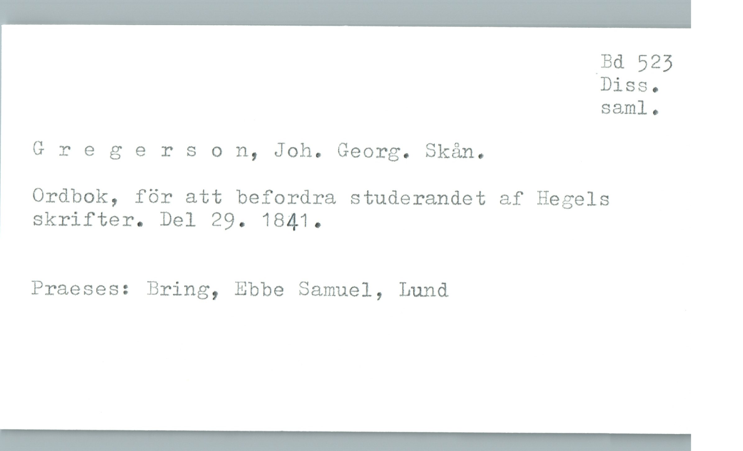  _Bd 525
Diss.
saml.

G r e 5 erson, Joh. Georg. Skån.

Ordbok, för att befordra studerandet af Hegels

skrifter. Del 29. 1841.

Praeses: Bring, Ebbe Samuel, Lund

_

