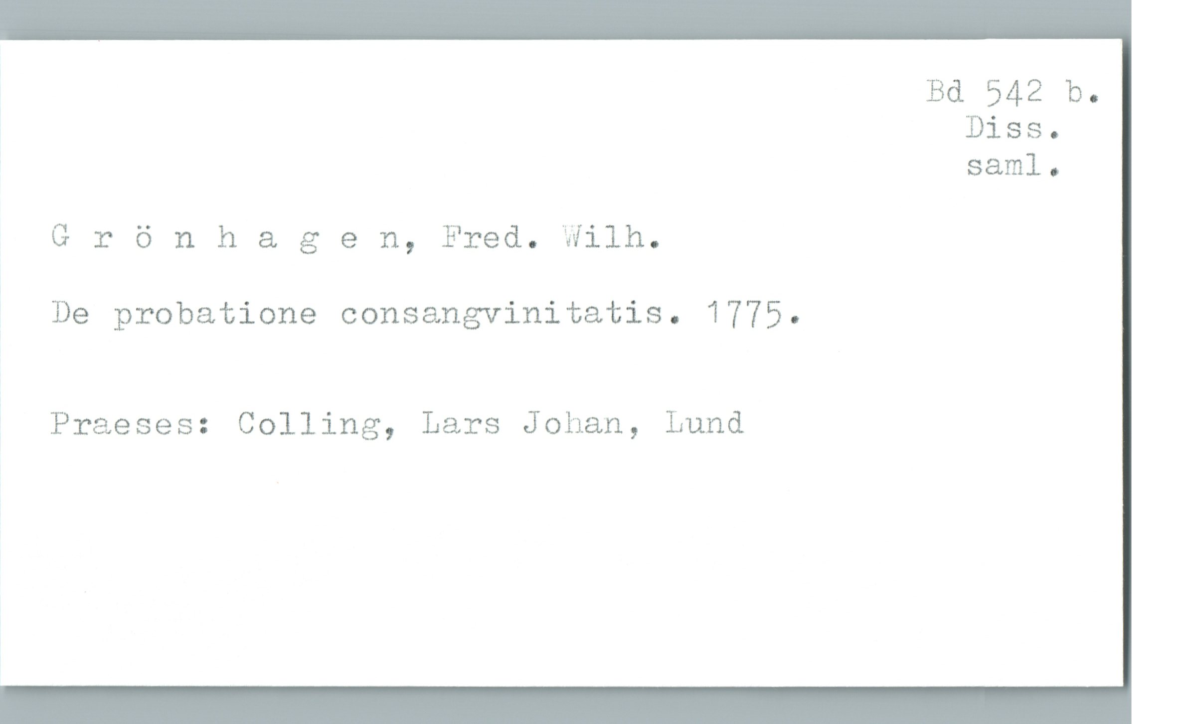  Bd 542 b.
Diss.
saml.
G r 6 n h & g e n, Fred. Wilh.
De probatione consangvinitatis. 1775.
' Praeses: Golling, Lars Johan, Lund


