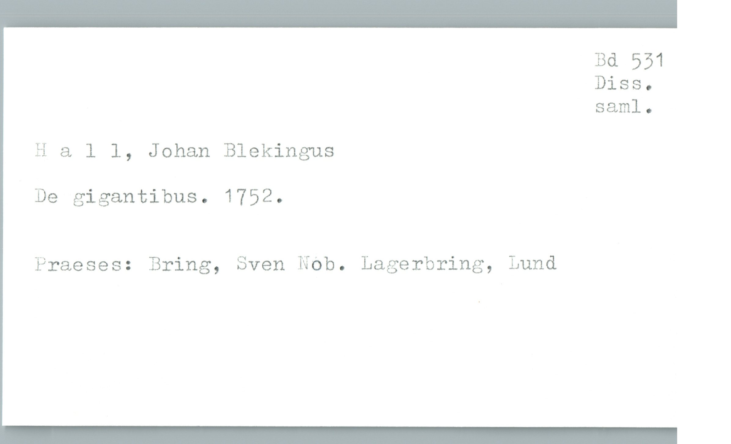  Bd 551
Diss.
saml.

Hall, Johan Blekingus

De gigantibus. 1752.

Praeses: Bring, Sven Nbb. Lagerbring, Lund

