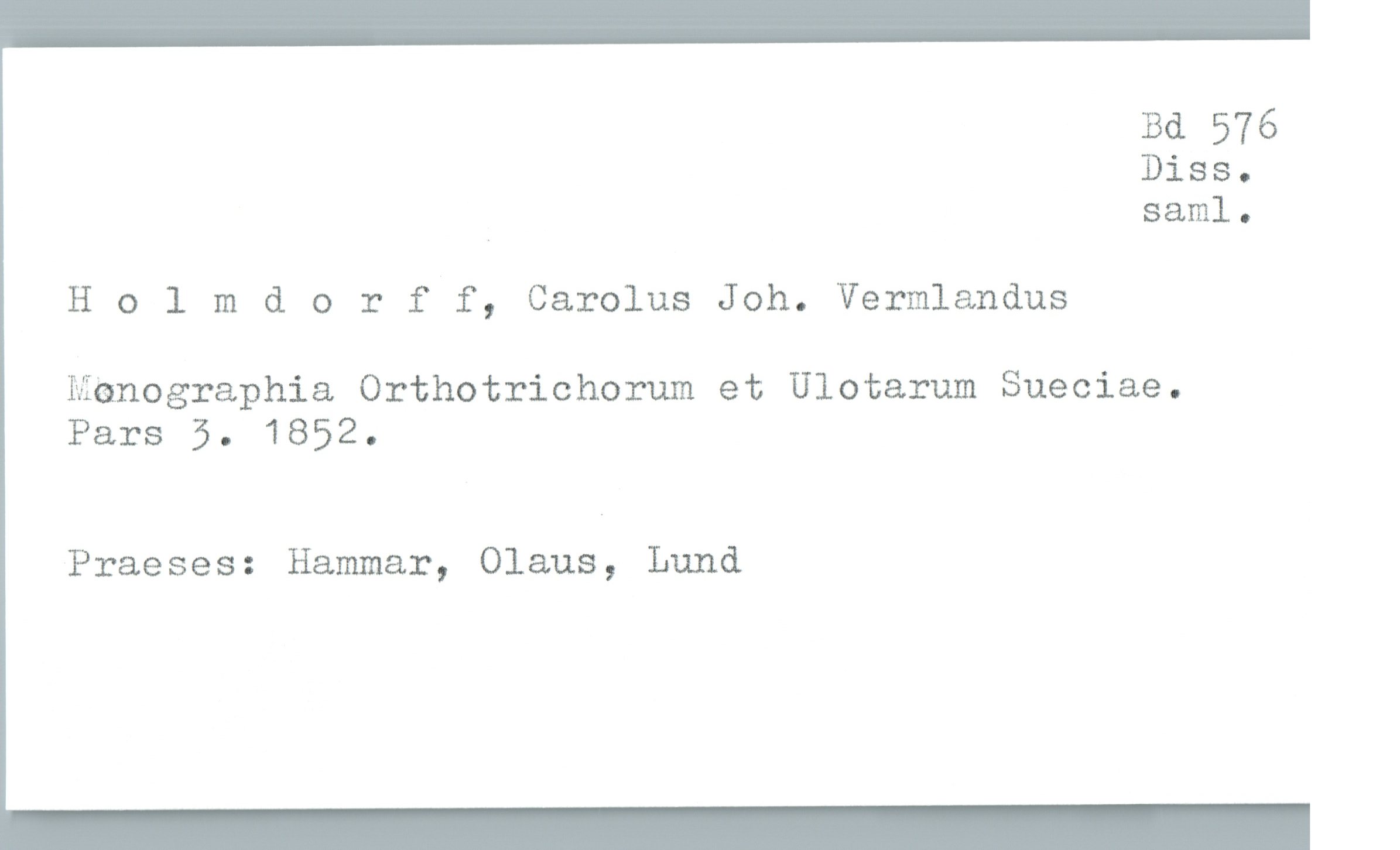  Bd 576
Diss-
4 saml.
H 0 1 mdorff, Carolus Joh. Vermlandus
Manographia Orthotrichorum et Ulotarum Sueciae.
Pars 5. 1852.
Praeses: Hammar, Olaus, Lund


