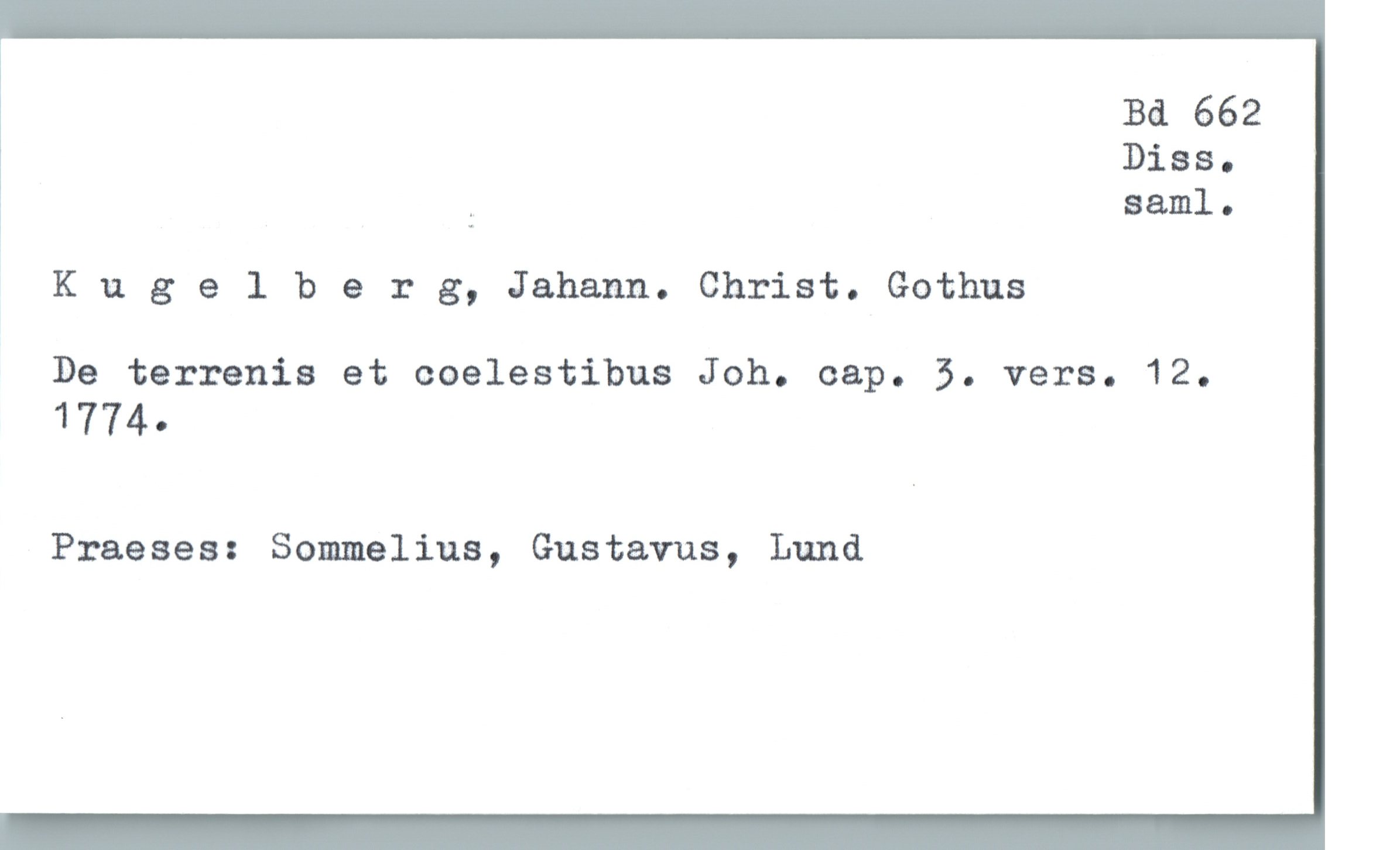  Bä 662
Diss.
* ;. samla
Kngelberg, Jahann. Christ. Gothus
De terrenis et coelestibus Joh. cap. 5. vers. 12.
1774-
Praeses: Sommelius, Gustavus, Lund

