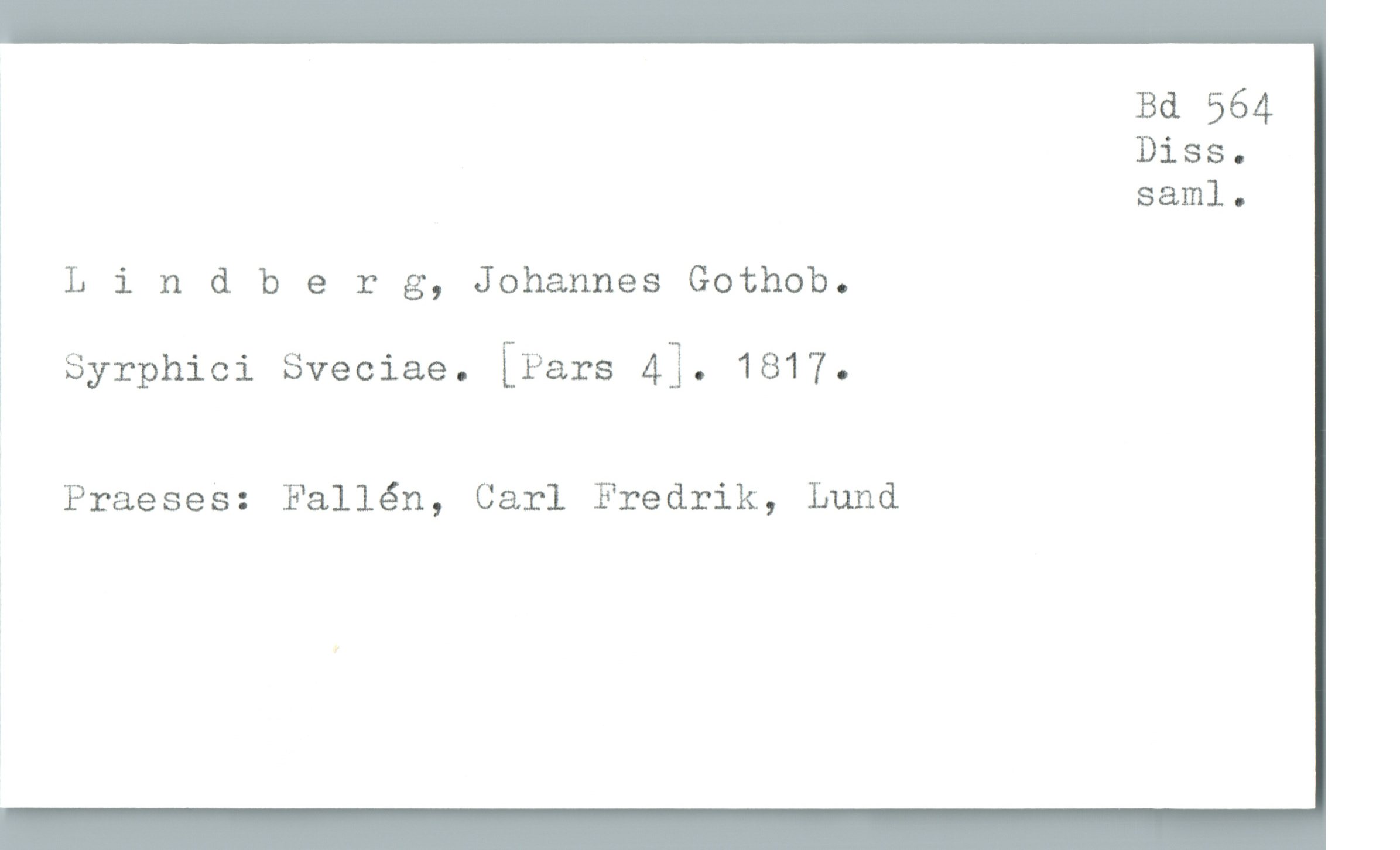  Bd 564
Diss.
; saml.
3 Llndberg, Johannes Gothob.
å Syrphici Sveciae. [Pars 4]. 1817.
Praeses: Fallén, Carl Fredrik, Lund

