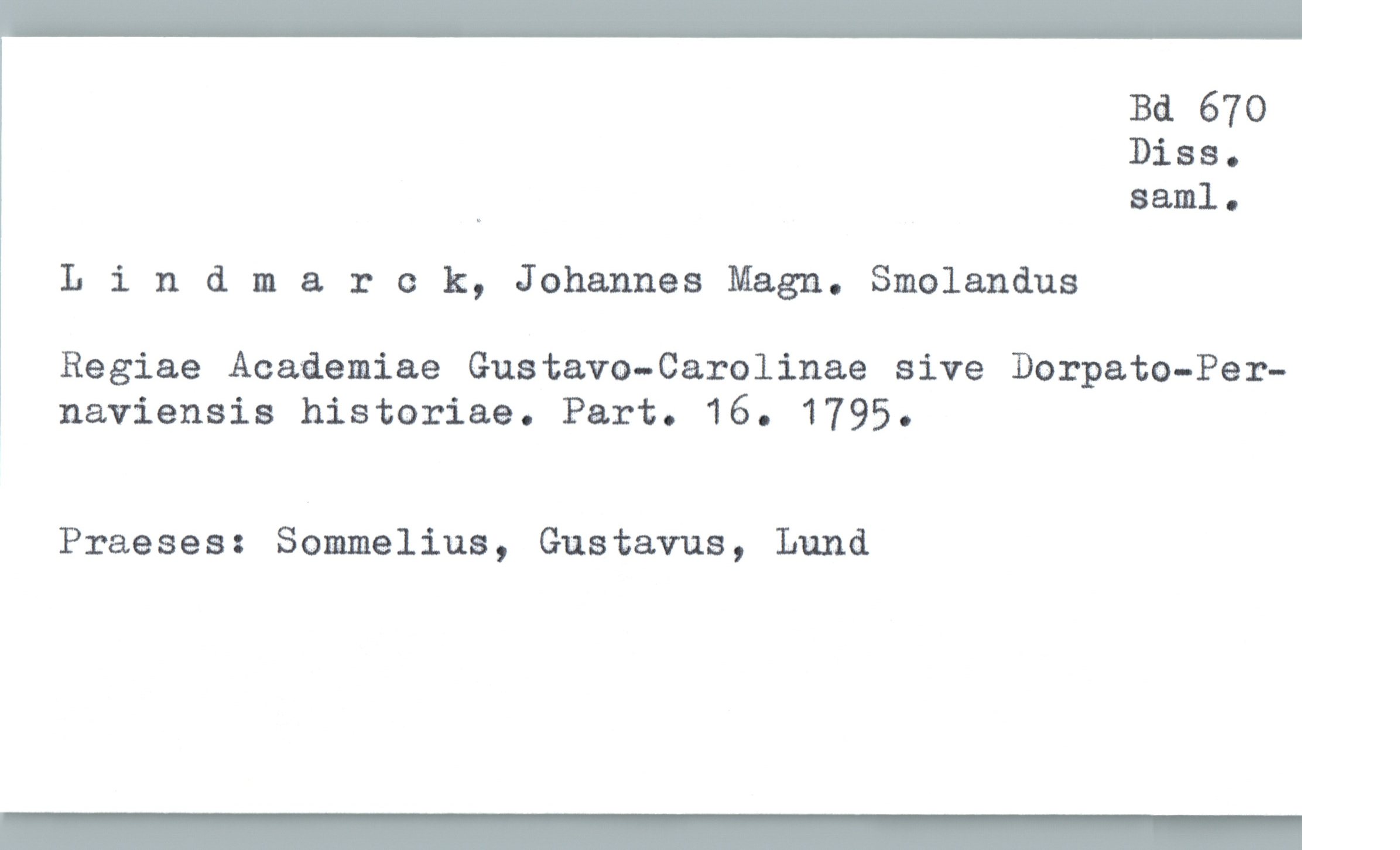  Bd 670
Dias .
. saml.
Llndmar 0 k, Johannes Magn. Smolandus
Regiae Acaäemiae Gustavo—Carolinae sive Dorpato-Per-
1 naviensis historiae. Part. 16. 1795.
Praeses: Sommelius, Gustavus, Lund
_

