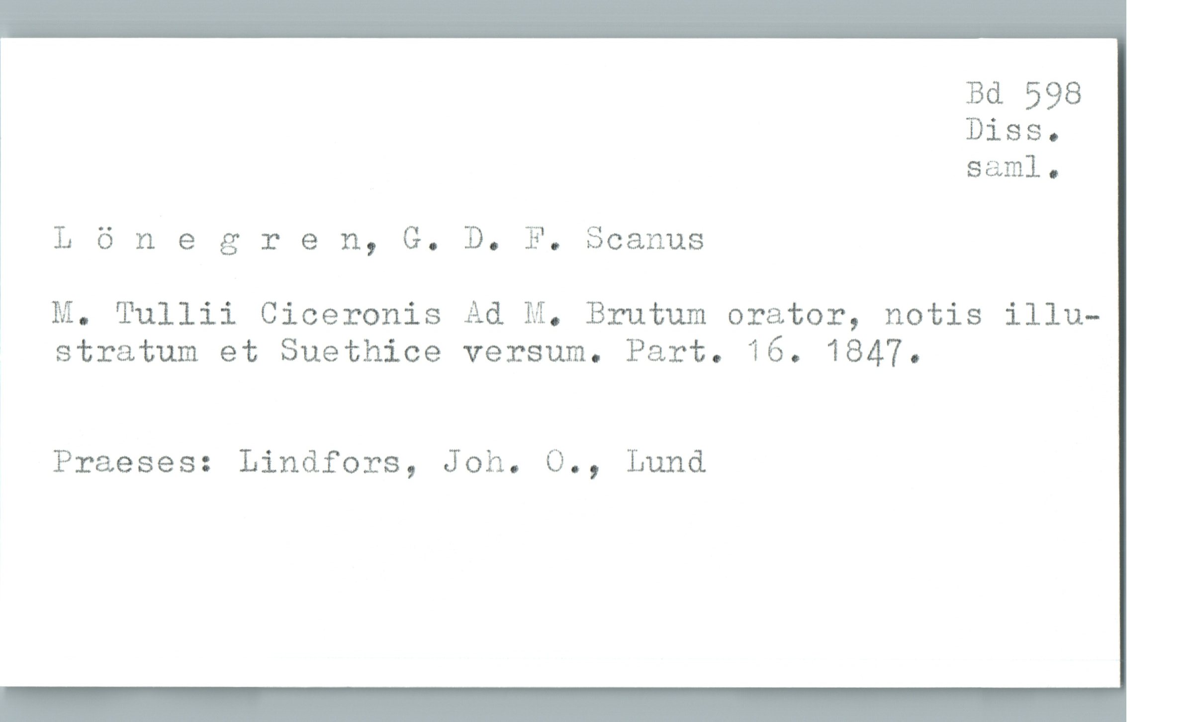  Bd 598
Diss.
saml.
L 6 negren, G. D. P. Seamus
* M. Tullii Ciceronis Ad M. Brutum orator, notis illu-
stratum et Suethice versum. Part. 16. 1847.
Praeses: Lindfors, Joh. O., Lund

