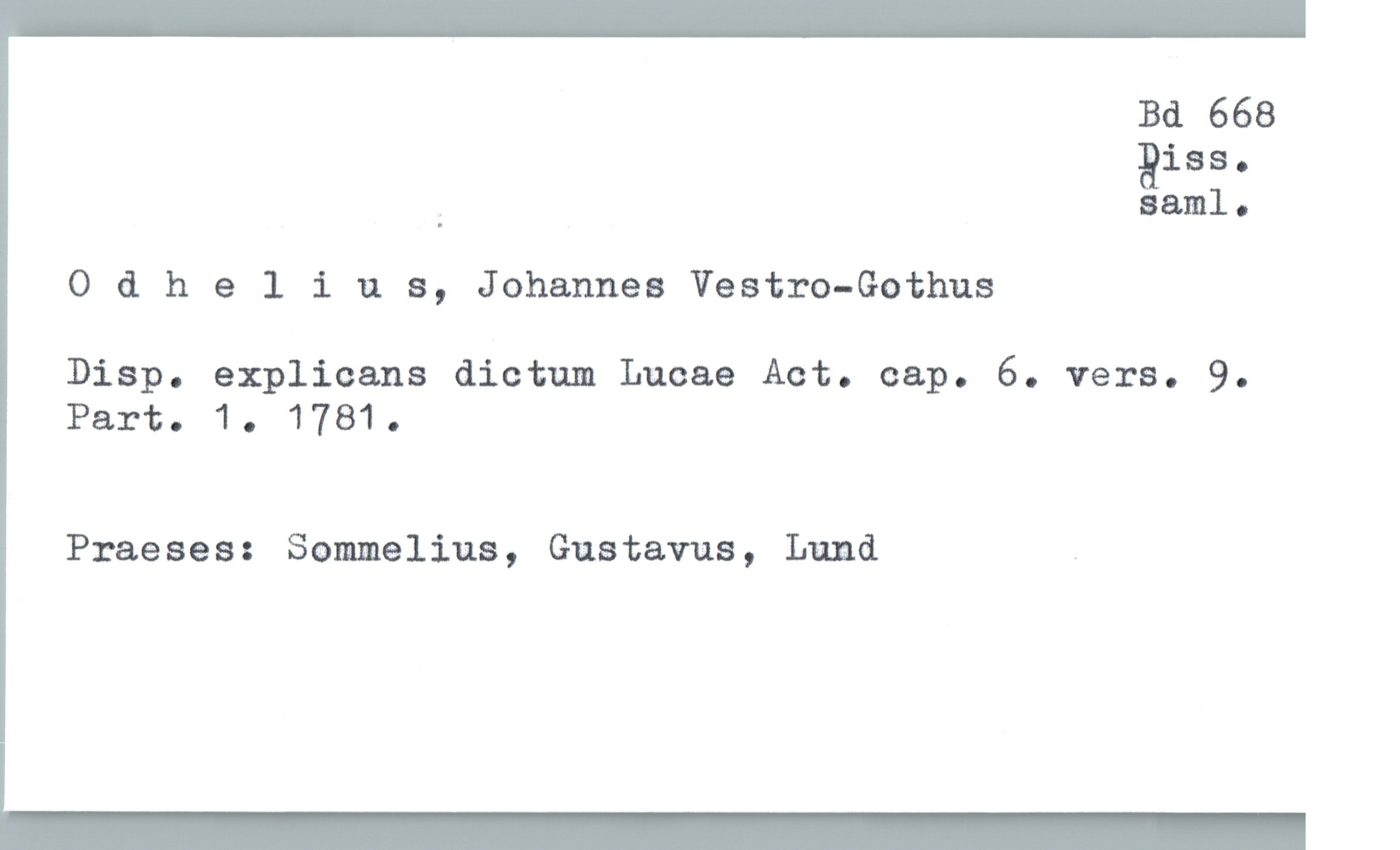  Bd 668
aias.
; saml.
0 & helius, Johannes Vestro-Gothus
DisP. explicans dictum Lucae Act. cap. 6. vers. 9.
Part. 1. 1781.
Praeses: Sommelius, Gustavus, Lund _


