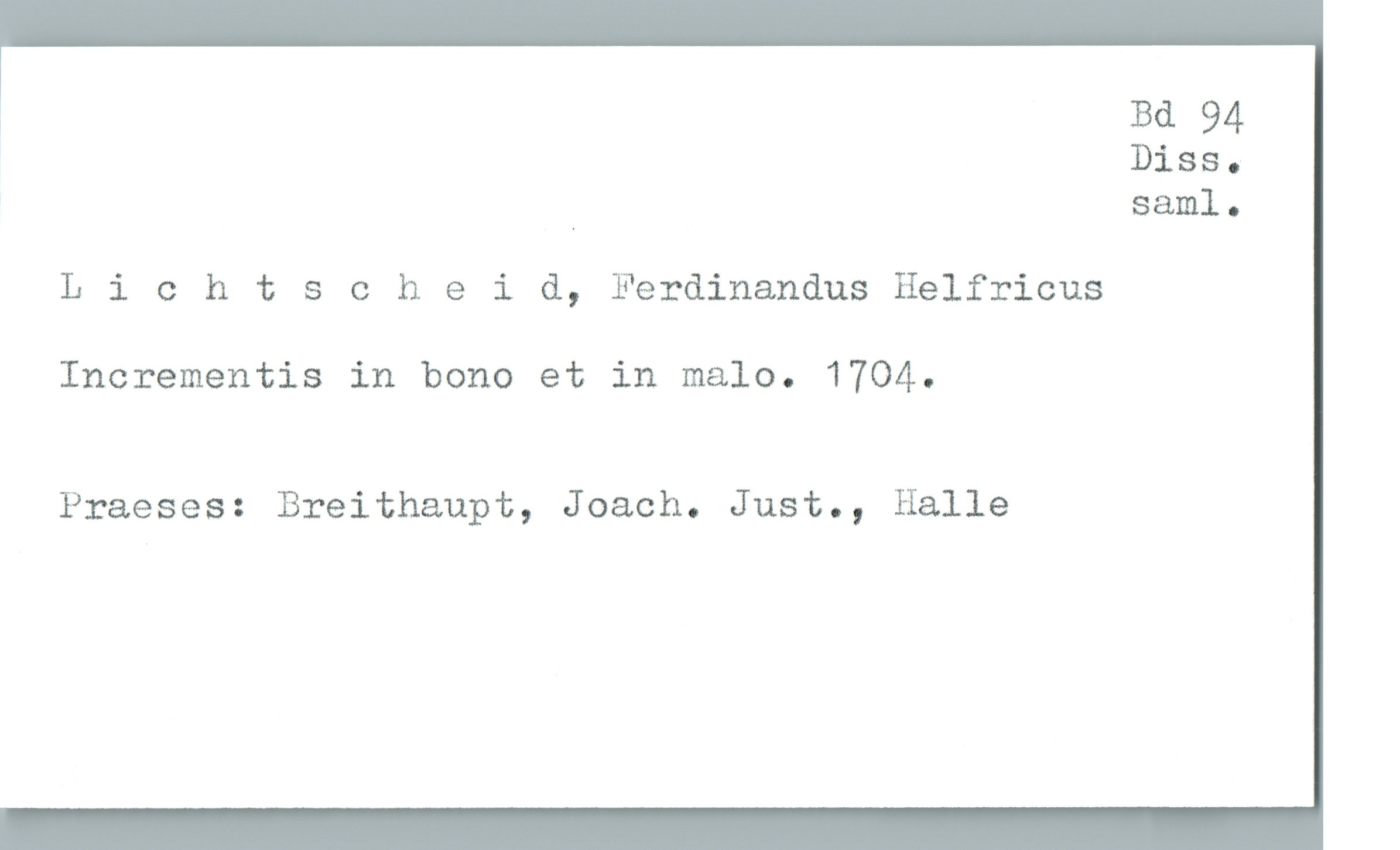  ! Bd 94
DiSS .
_ saml.
L 1 0 htscheid, Ferdinandus Helfricus
Incrementis in bono et in malo. 1704.
Praeses: Breithaupt, Joach. Just., Halle

