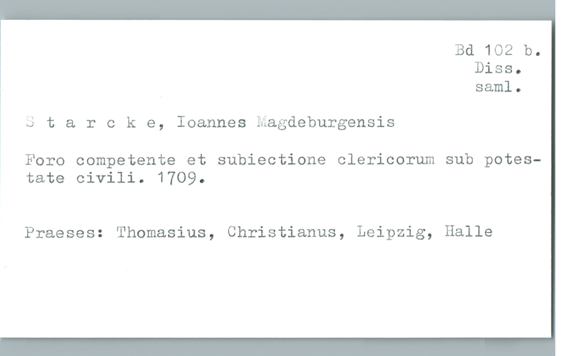  Bd 102 b.
Diss.
_ saml.
Star 0 R e, Ioannes Magdeburgensis
Foro competente et subiectione clericorum sub potes-
» tate civili. 1709.
Praeses: Thomasius, Christianus, Leipzig, Halle


