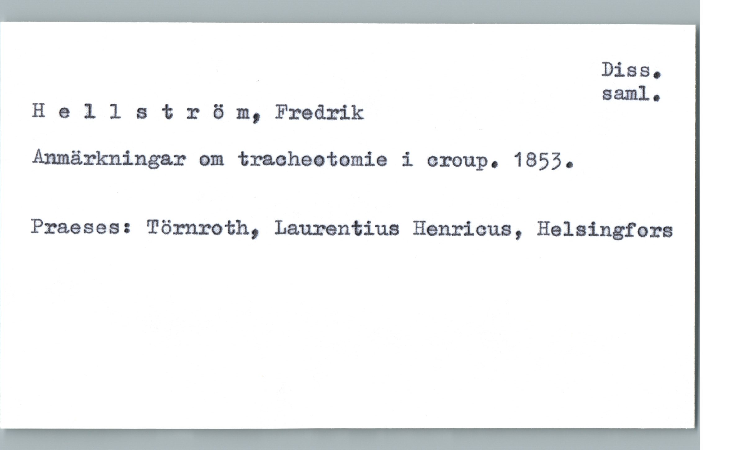  Diss.
saml.
H 0 1 1 a t r 6 n, Froårik
1
; Anmärkningar am traohaotomie i oraup. 1855.
3 Praeses: Törnæeth, Laurentius Henricus, Helsingfors

