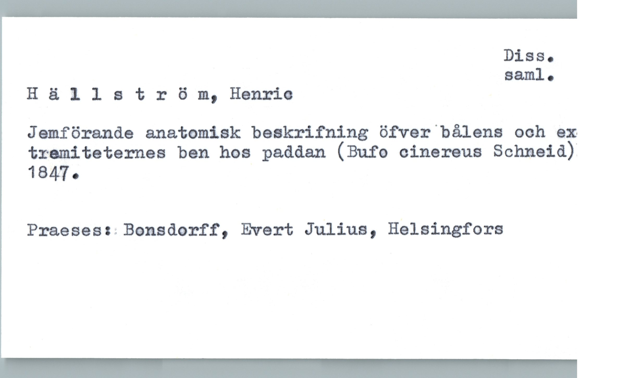  Diss.
Eamlo
Hällatröm, Henric
Jamförande anatomisk beskrifning öfver bålens och en
tramiteternes ban hos paådan (Bure cinereus Schneid)
1847.
Praeseaszonadorff, Evert Julius, Helsingfors

