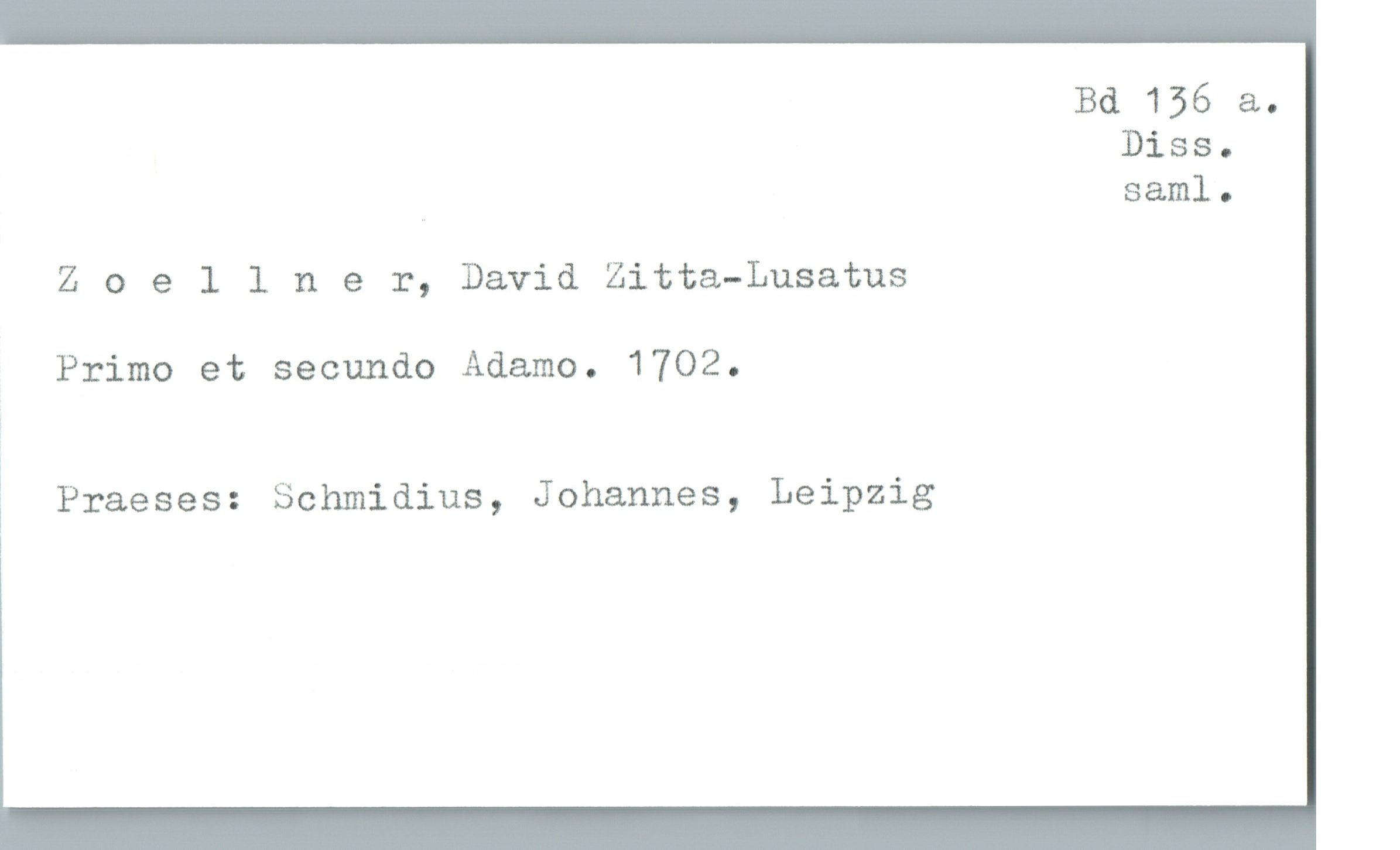  Bd 156 &.
Diss.
. S&ml .
Z 0 ellner, David Zitta—Lusatus
Primo et secundo Adamo. 1702.
Praeses: Schmidius, Johannes, Leipzig

