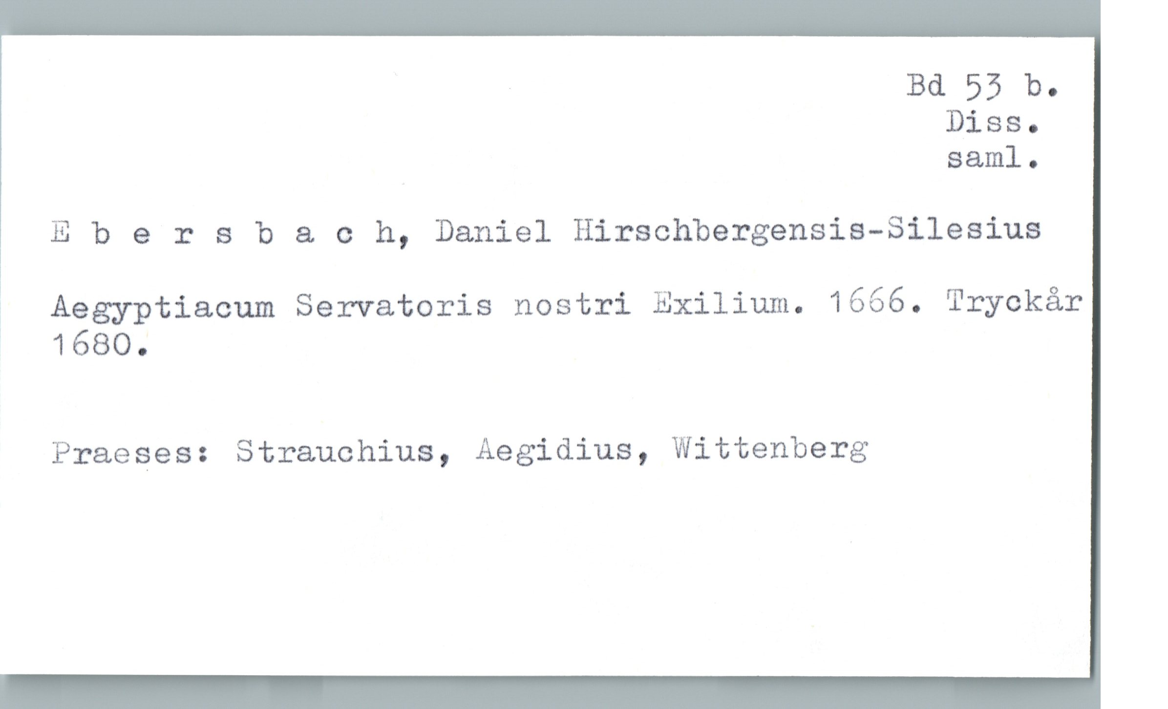  Bd 53 b.
Diss.
S&ml .

E b 9 r 5 baeh, Daniel Hirschbergensis-Silesius
Aegyptiacum Servatoris nostri Exilium. 1666. Tryckår
' 1680.

Praeses: Strauchius, Aegidius, Wittenberg

