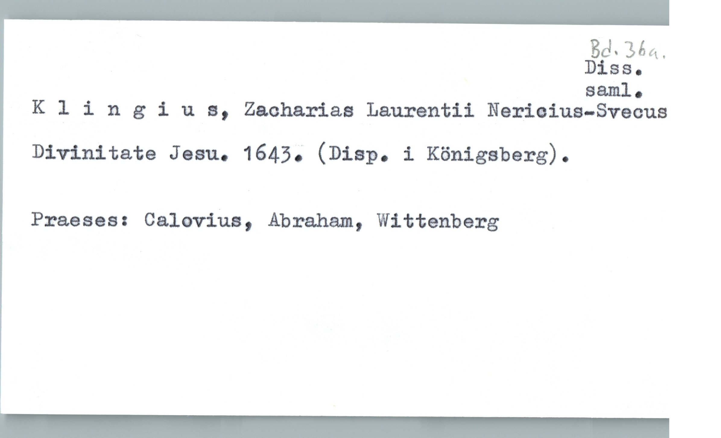  BCL 35-11.

Diss.

saml.
Klin 3 i u a, Zachariae Laurentii Nariaius-Svacus
Divinitate Jesu. 1645." (Diap. i Königsberg).
Praeses: Caloviua, Abraham, Wittenberg

