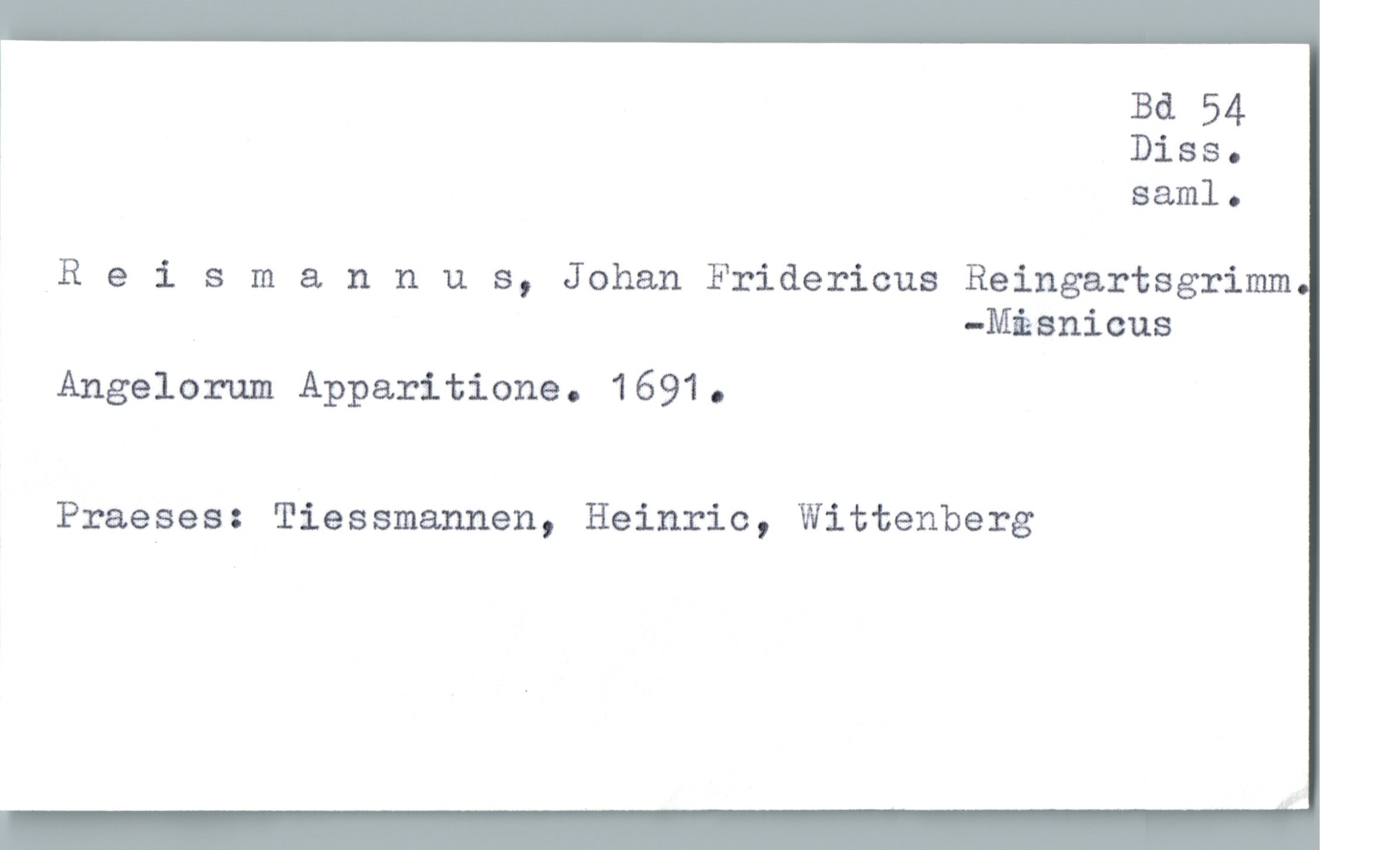  Bd 54
? Diss.
saml.
Reismannus, Johan Fridericus Reingartsgrimm
-Måsnicus
Angelorum Apparitione. 1691.
Praeses: Tiessmannen, Heinric, Wittenberg

