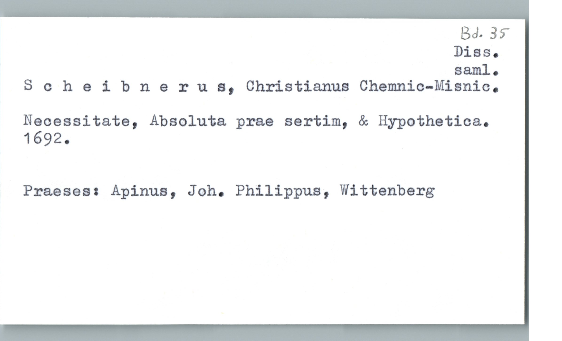  : Ba. 35-
! Dias.

! saml-
y Sehe :i. b n e :: u a, Christianus Chemnic-Misnic.
Neoessitat—e, Absoluta prae sertim, & Hypothatica.

1692.
Praeses: Apinus, Joh. Philippus, Wittenberg

