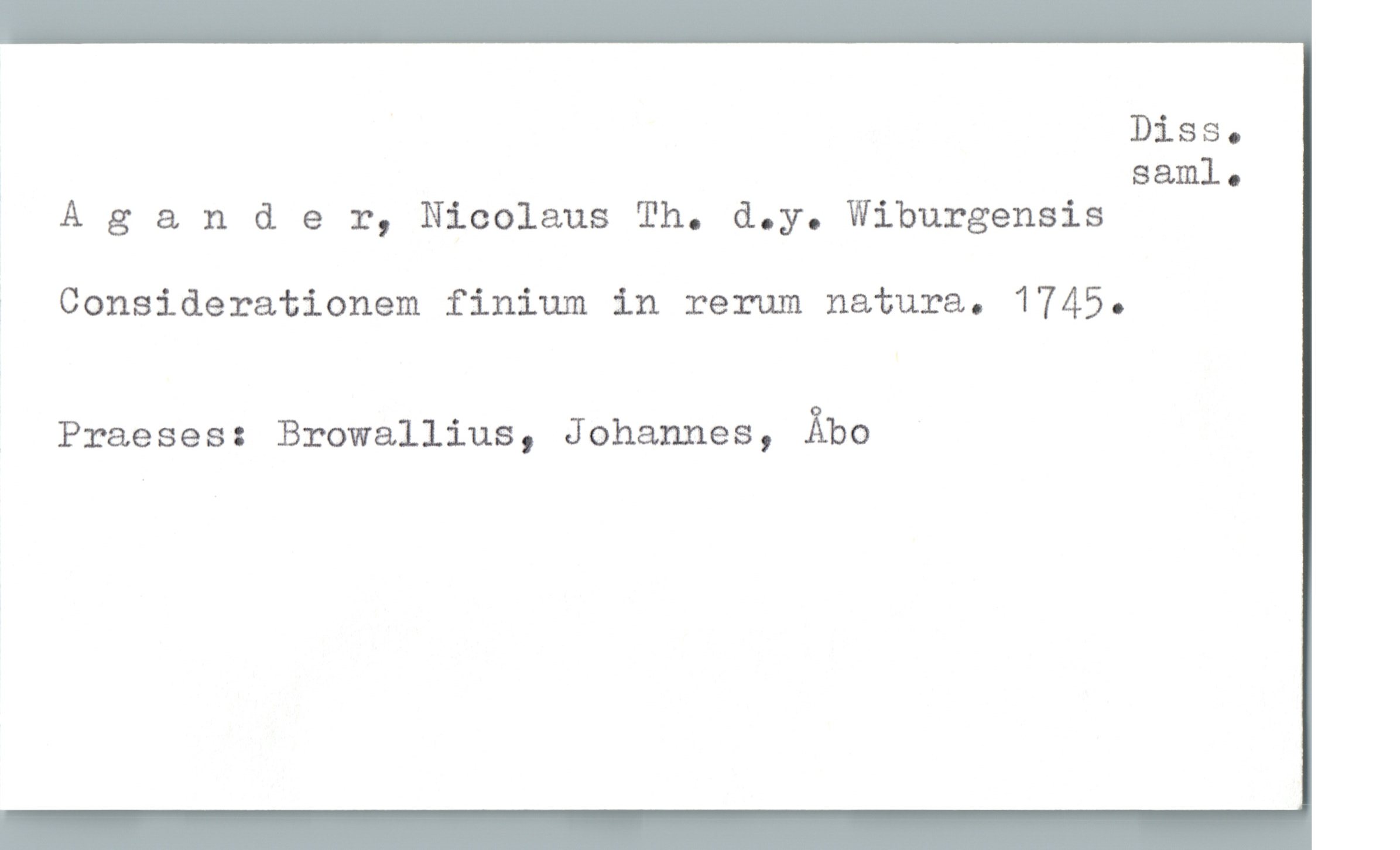  Diss.
saml.
Agander, Nicolaus Th. d.y. Wiburgensis
» Considerationem finium in rerum natura. 1745.
Praeses: Browallius, Johannes, Åbo

