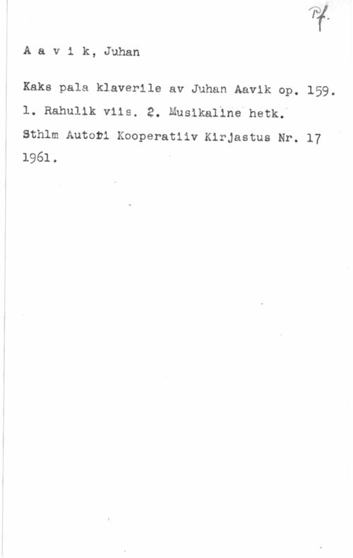 Aavik, Juhan Aavik, Juhan

Kaks pala klaverile av Juhan Aavik op. 159.
l. Rahulik vils. 2. Muslkallnelhetk..

Sthlm Autorl Kooperatiiv KirJastus Nr; 17
1961.