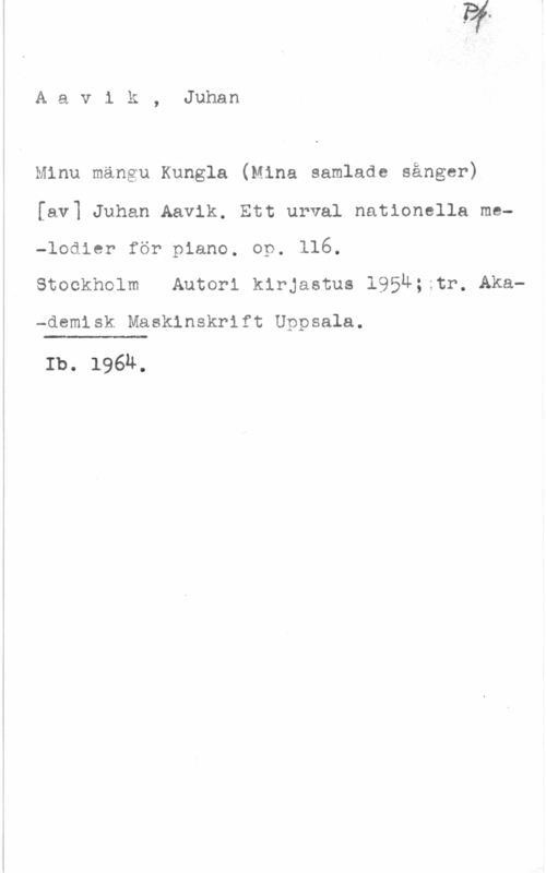 Aavik, Juhan Aavik, Juhan

Minu mängu Kungla (Mina samlade sånger)

[av] Juhan Aavik. Ett urval nationella me-
-lodier för piano. op. 116.

Stockholm Autori klrjastus 195M;;tr, Aka
-demisk Maskinskrift Uppsala.

 

Ib. 1964.