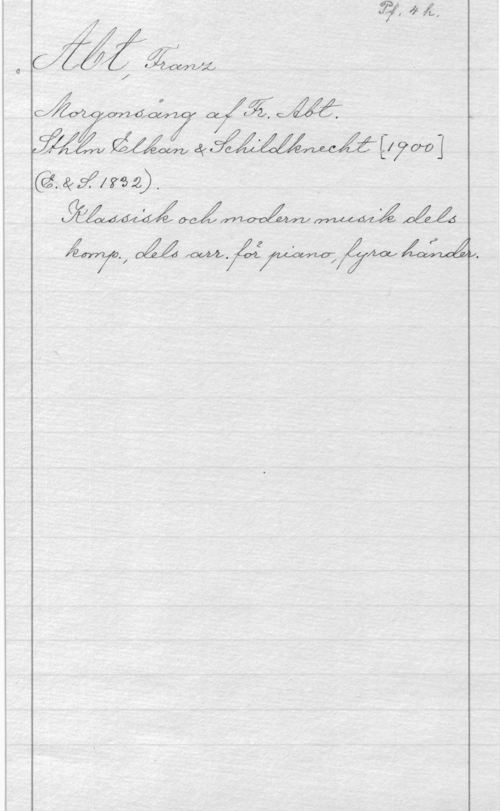 Abt, Franz Pf. 4 h.
Abt, Franz
Morgonsång af Fr. Abt.
Sthlm Elkan & Schildknecht [1900]
(E-&S.1832).
Klassisk och modern musik dels
komp., dels arr. för piano, fyra händer.