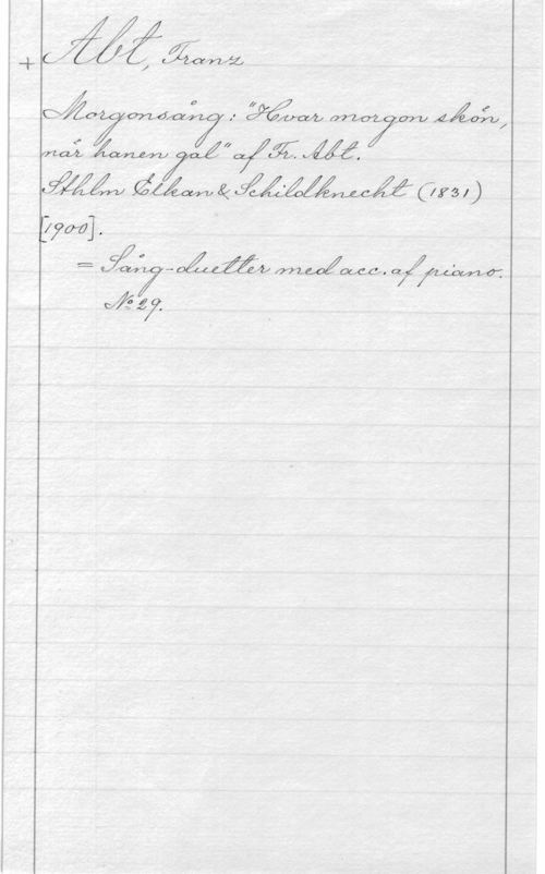 Abt, Franz Abt, Franz
Morgonsång: "Hvar morgon skön, när hanen gal" af Fr. Abt.
Sthlm Elkan & Schildknecht (1831)
[1900}.
= Sång-duetter med acc. af piano.
No 29.
