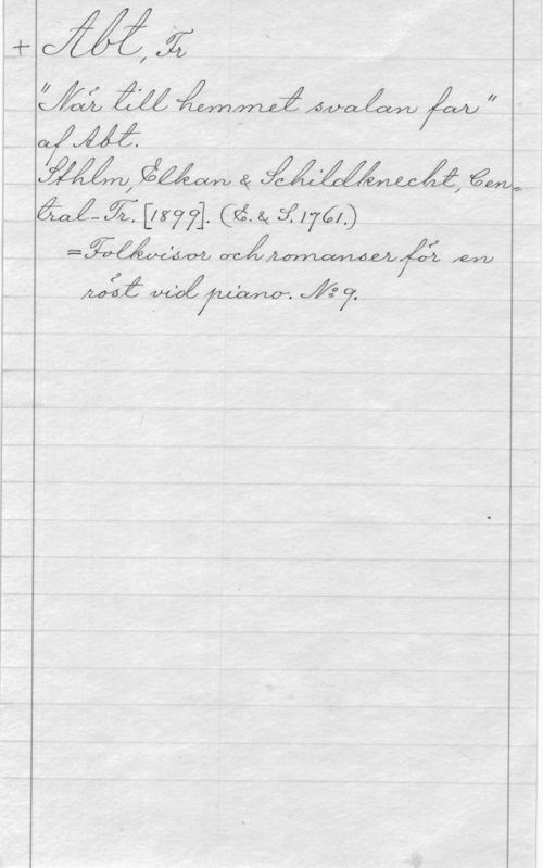 Abt, Franz Abt, Fr
"När till hemmet svalan far"
af Abt.
Sthlm, Elkan & Schildknecht, Cen=
tral-Tr. [1899]. (E.&S. 1761.)
= folkvisor och romanser för en
röst vid piano. No 9.