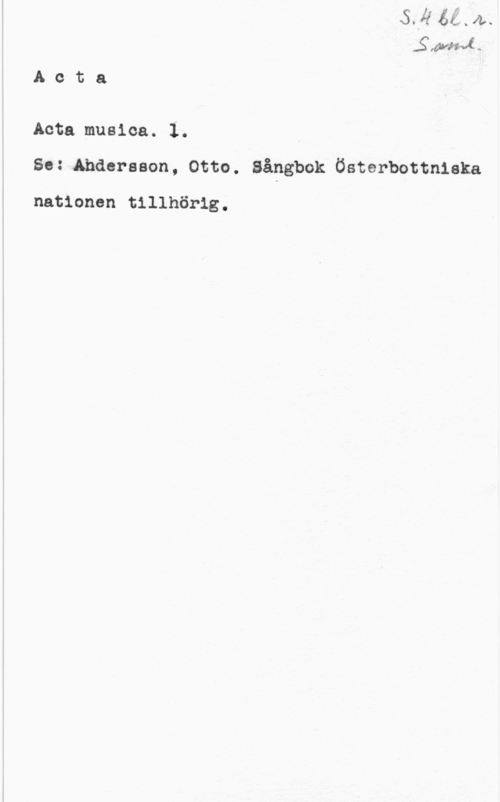 Andersson, Otto S. 4 bl.r. 
Saml.
Acta

Acta musica. 1.

Se:.Andersson, Otto. Sångbok Österbottniska
nationen tillhörig.