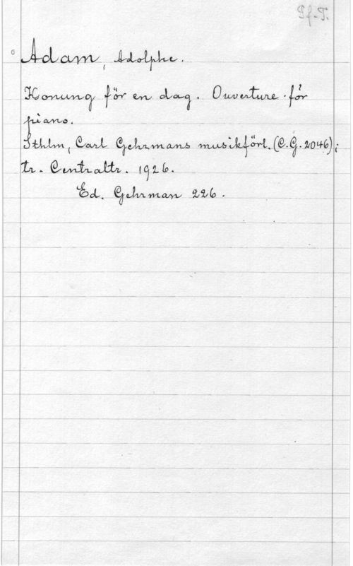 Adam, Adolphe Charles Adam, Adolphe.
Konung för en dag. Ouverture för
piano.
Sthlm, Carl Gehrmans musikförl. (C.G. 2046);
tr. Centraltr. 1926.
Ed. Gehrman 226.