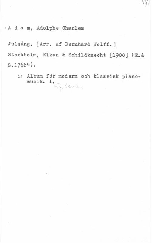 Adam, Adolphe Charles Pf. Saml.
A d a m, Adolphe Charles

Julsång. [Arr. af Bernhard Wolff.]

Stockholm, Elkan & Schildknecht [1900].(E.&
S.1766a).

i: Album för modern och klassisk piano-
musik. 1.

Pf. Saml.