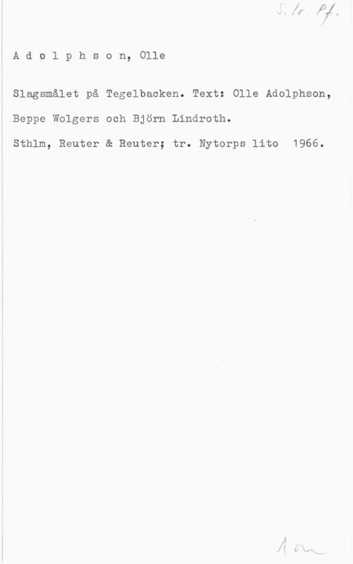 Adolphson, Olle S. 1r. Pf.
Adolphson, Olle

Slagsmålet på Tegelbacken. Text: Olle Adolphson,
Beppe Wolgers och Björn Lindroth.
Sthlm, Reuter & Reuter; tr. Nytorps lito 1966.