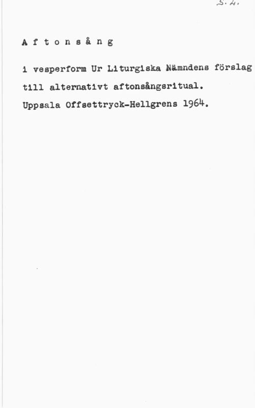 Aftonsång S. 2.

Aftonsång

i vesperform Ur Liturgiska Nämndens förslag
till alternativt aftonsångsritual.
Uppsala Offsettryck-Hellgrens 1964.