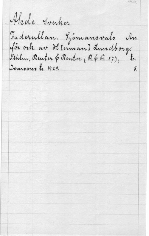Ahde, Sverker Ork.
Ahde, Sverker
Faderullan. Sjömansvals. Arr.
för ork. av H[erman] Lundborg.
Sthlm, Reuter & Reuter (R.&R. 87); tr.
Ivarsons tr. 1929. 8.