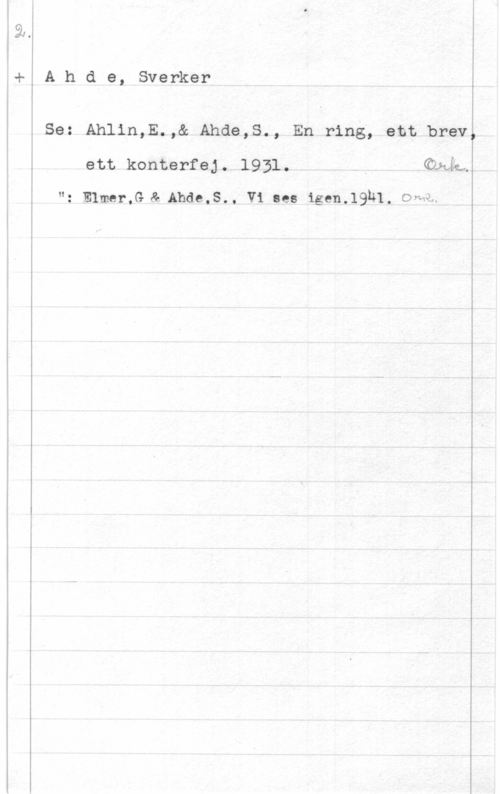 Ahde, Sverker Ahde, Sverker

Se: Ahlin, E.,& Ahde, S., En ring, ett brev,
ett konterfej. 1931. Ork.
": Elmer, G & Ahde, S., Vi ses igen. 1941. Ork.