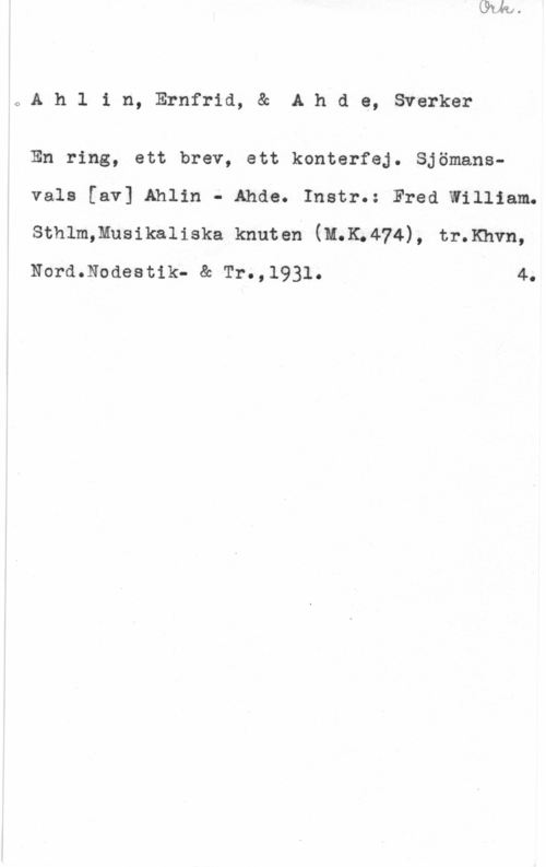 Ahlin, Ernfrid & Ahde, Sverker Ahlin, Ernfrid, & Ahde, Sverker

En ring, ett brev, ett konterfej. Sjömansvals [av] Ahlin - Ahde. Instr.: Fred William.
sthlmmusikaliska knuten (u.K.474), tr.Khvn,
Nord.Nodestik- & Tr.,1931. 4.