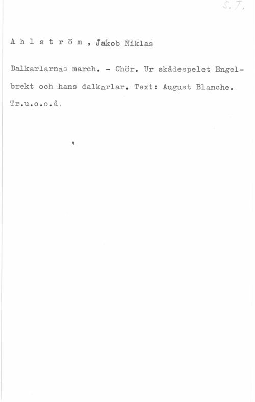 Ahlström, Jacob Niklas AhlStrÖm, JäkobNiklas

Dalkarlarnas march. - Chör. Ur skådespelet Engelbrekt och hans dalkarlar. Text: August Blanche.

Tr.u.o.o.å.