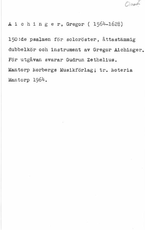 Aichinger, Gregor Aichinger, Gregor( 1564-1628)

150:de psalmen för soloröster, åttastämmig
dubbelkör och instrument av Gregor Aichinger.
För utgåvan svarar Gudrun Zethelius.

Mantorp Norbergs Musikförlag; tr. Noteria
Mantorp 1969.