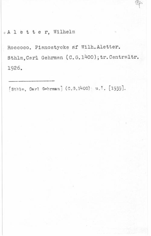 Aletter, Wilhelm oA l e t t e r, Wilhelm

Roococo. Pianostycke af Wilh.Aletter.
sthlm,car1 Gehrman (o.G.1Moo);tr.centra1tr..
1926.

 

fstmm. car-1 G-hmanjs (0041400). 11.2. [1939]-