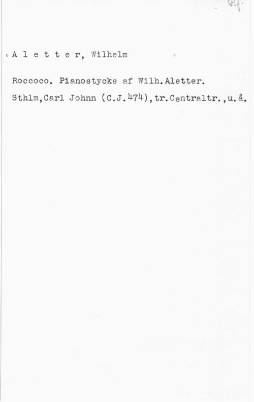 Aletter, Wilhelm 0A l e t t e r, Wilhelm

Roccooo. Pianostycke af Wilh.Aletter.
sthlm,car1 Johnn (c.J.u74),tr.centraltr.,u.å.