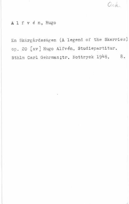 Alfvén, Hugo Emil Alfvé n, Hugo

En Skärgårdssägen (A legend of the Skerries)
op. 20 [av] Hugo Alfvén. Studiepartitur.
sthlm carl Gehrman;tr. Nottryck 19u8. .8.
