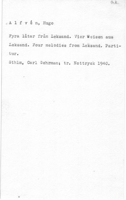 Alfvén, Hugo Emil rfA 1 f v å n, Hugo

Fyra låtar från Leksand. Vier Weisen aus
Leksand. Four melodies from Leksand. Parti
tur.

Sthlm, Carl Gehrman; tr. Nottryck 1940.