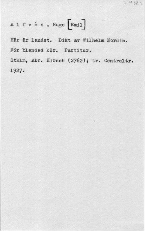 Alfvén, Hugo Emil A1 f-vé n, Hugo[tool]

Här är landet. Dikt av Wilhelm Nordin.
För blandad kör. Partitur.

sthlm, Abr. Hirsch (2762); tr. centraltr.
1927.