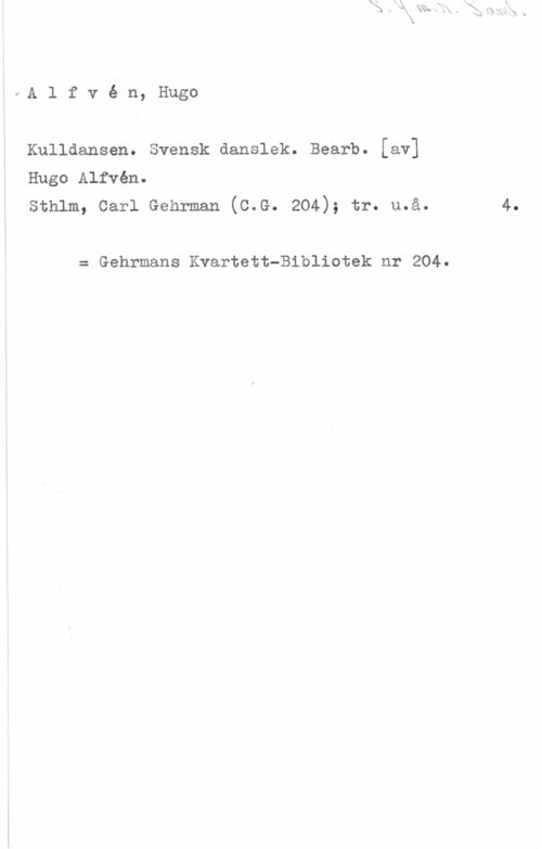 Alfvén, Hugo Emil oA l f v é n, Hugo
Kulldansen. Svensk danslek. Bearb. [av]
Hugo Alfvén.

sthlm, carl Gehrman (c.G. 204); tr. må. 4.

= Gehrmans Kvartett-Bibliotek nr 204.