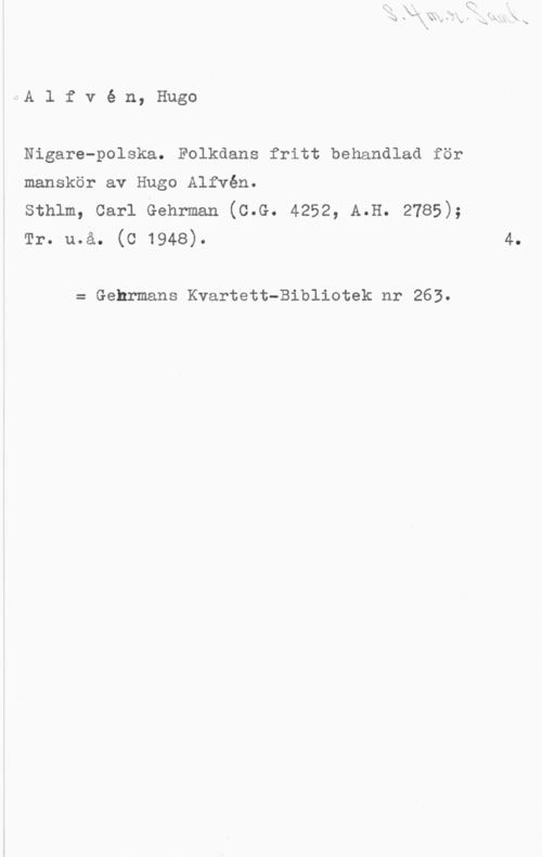 Alfvén, Hugo Emil I--A l f v é n, Hugo

Nigare-polska. Folkdans fritt behandlad för
manskör av Hugo Alfvén.

sthlm, carl Gehrman (c.G. 4252, A.H. 2785);
Tr. u.å. (c 1948).

= Gehrmans Kvartett-Bibliotek nr 263.

4.
