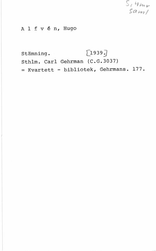 Alfvén, Hugo Emil Alfvé n, Hugo

stämning . [1939]
Sthlm. Carl Gehrman (C.G.3037)
Kvartett - bibliotek, Gehrmans.

177.