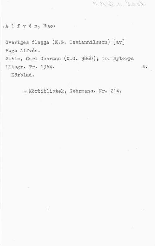 Alfvén, Hugo Emil Alfvé n, Hugo

Sveriges flagga (K.G. Ossiannilsson) [av]
Hugo Alfvén.

sthlm, carl cehrmah (c.c. 3860); tr. Nytorps
Litogr. Tr. 1964.
Körblad.

= Körbibliotek, Gehrmans. Nr. 214.

4.-
