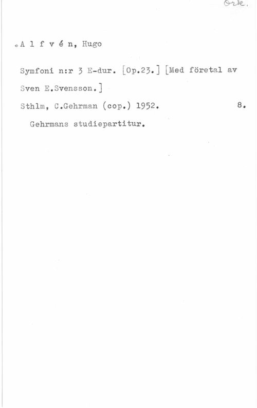 Alfvén, Hugo Emil Alfvé n, Hugo

Symfoni nzr 5 E-dur. [Op.25.] [Med företal av
Sven E.Svensson.] i
sthlm, c.cehrmam (cop.) 1952.

Gehrmans studiepartitur.

8.
