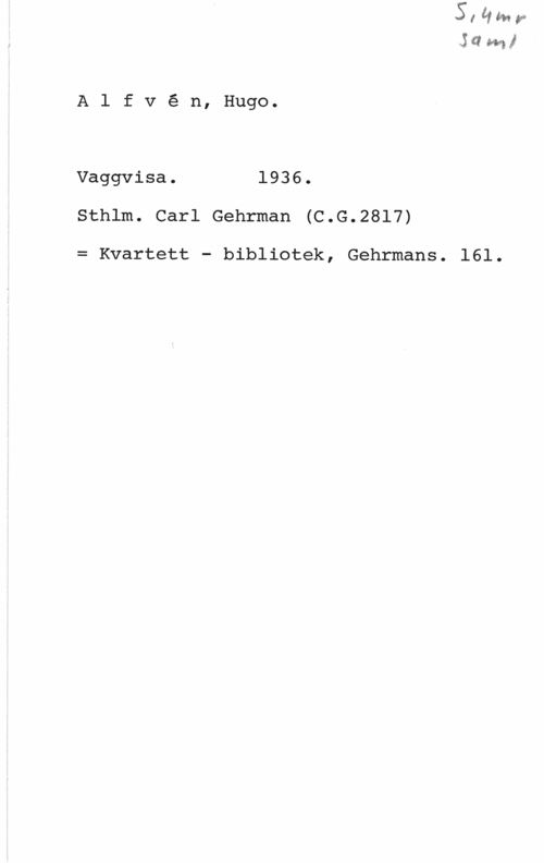 Alfvén, Hugo Emil Alfvé n, Hugo.

Vaggvisa. 1936.
Sthlm. Carl Gehrman (C.G.28l7)

= Kvartett - bibliotek, Gehrmans.

521m!

161.
