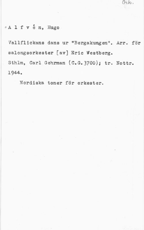 Alfvén, Hugo Emil cvAlfven, Hugo

Vallflickans dans ur "Bergakungen". Arr. för
salongsorkester [av] Eric Westberg.

sthlm, carl Gehrman (c.G.37oo); tr. Nottr.
1944.

Nordiska toner för orkester.