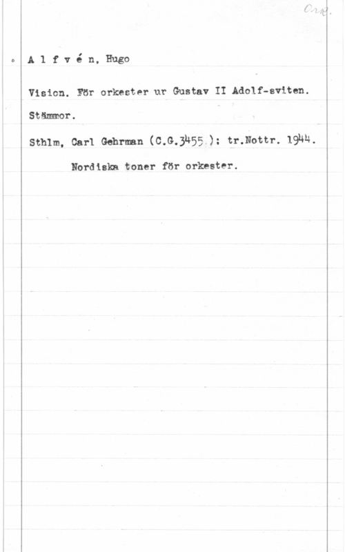 Alfvén, Hugo Emil A1 fvé n, Hugo
Vision. För orkester ur Gustav II Adolf-sviten.
Ståmmor.

Sthlm, Carl Gehrman (C.G.3u55.): tr.Fottr. 19hu.

Nordiska toner för orkester.